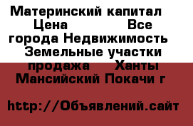 Материнский капитал  › Цена ­ 40 000 - Все города Недвижимость » Земельные участки продажа   . Ханты-Мансийский,Покачи г.